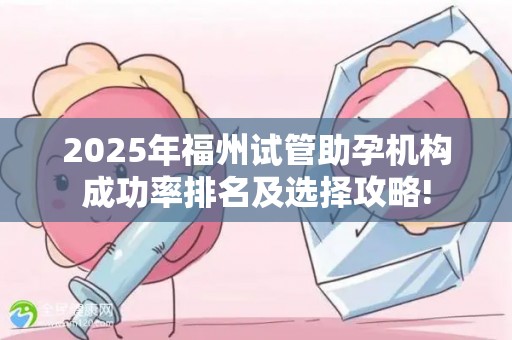 2025年福州试管助孕机构成功率排名及选择攻略!