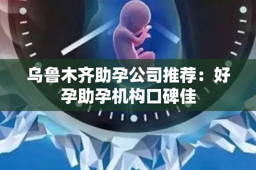 乌鲁木齐助孕公司推荐：好孕助孕机构口碑佳