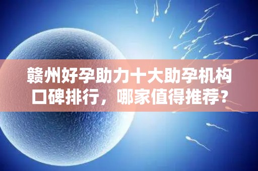 赣州好孕助力十大助孕机构口碑排行，哪家值得推荐？