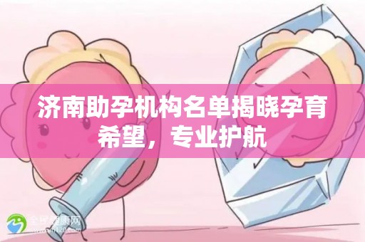 济南助孕机构名单揭晓孕育希望，专业护航