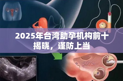 2025年台湾助孕机构前十揭晓，谨防上当