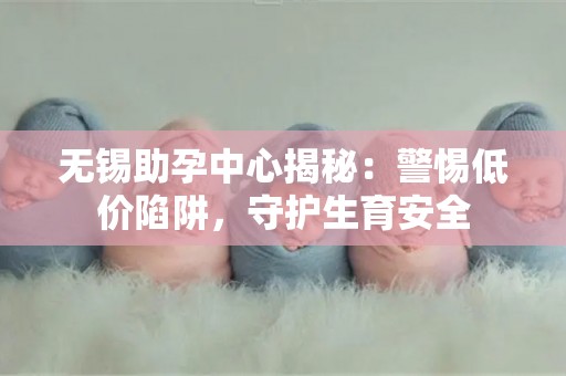 无锡助孕中心揭秘：警惕低价陷阱，守护生育安全