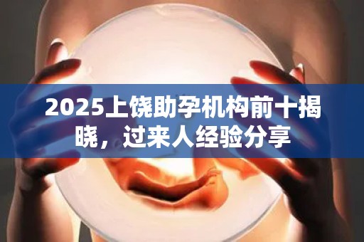 2025上饶助孕机构前十揭晓，过来人经验分享