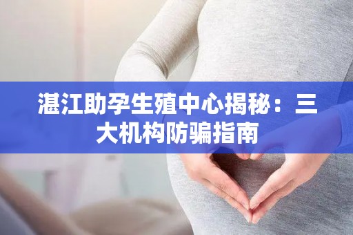 湛江助孕生殖中心揭秘：三大机构防骗指南