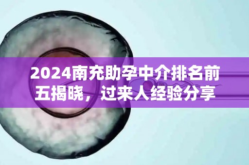 2024南充助孕中介排名前五揭晓，过来人经验分享