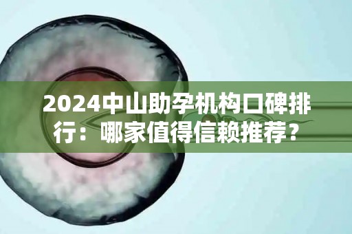 2024中山助孕机构口碑排行：哪家值得信赖推荐？