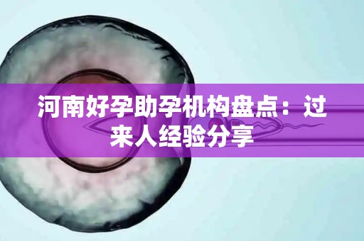 河南好孕助孕机构盘点：过来人经验分享