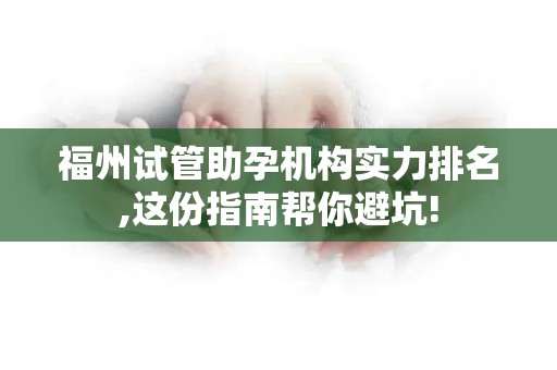 福州试管助孕机构实力排名,这份指南帮你避坑!