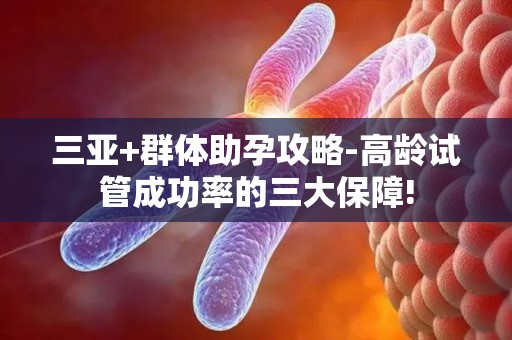 三亚+群体助孕攻略-高龄试管成功率的三大保障!