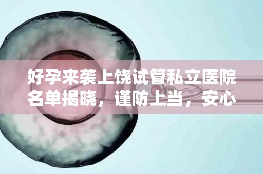 好孕来袭上饶试管私立医院名单揭晓，谨防上当，安心孕育