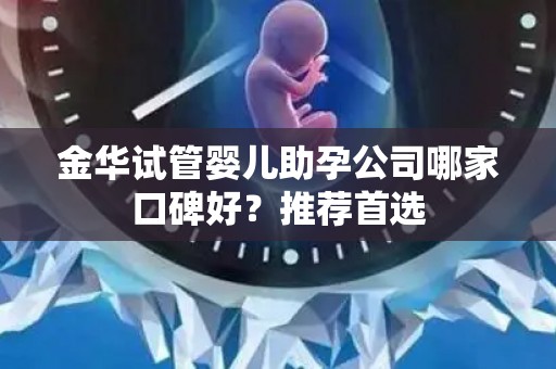 金华试管婴儿助孕公司哪家口碑好？推荐首选
