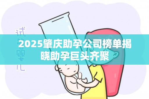 2025肇庆助孕公司榜单揭晓助孕巨头齐聚