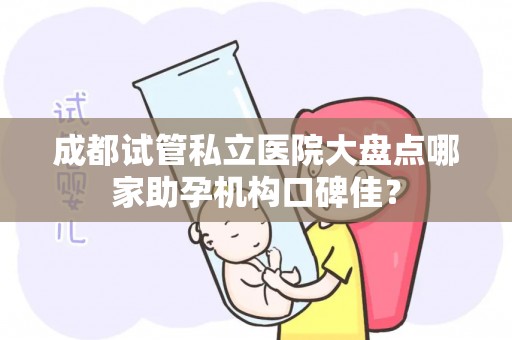 成都试管私立医院大盘点哪家助孕机构口碑佳？