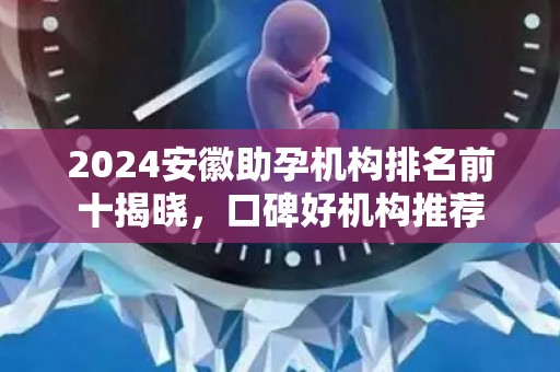 2024安徽助孕机构排名前十揭晓，口碑好机构推荐