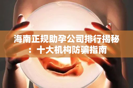 海南正规助孕公司排行揭秘：十大机构防骗指南