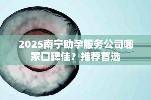 2025南宁助孕服务公司哪家口碑佳？推荐首选