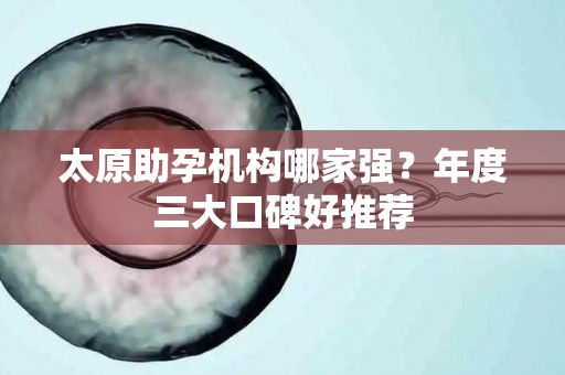 太原助孕机构哪家强？年度三大口碑好推荐