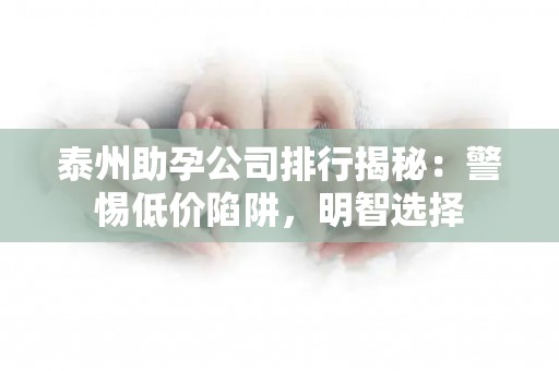泰州助孕公司排行揭秘：警惕低价陷阱，明智选择