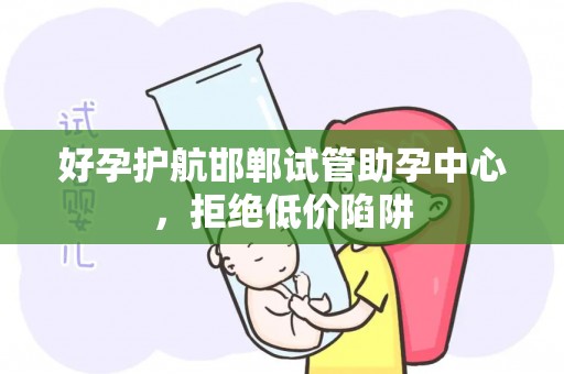 好孕护航邯郸试管助孕中心，拒绝低价陷阱