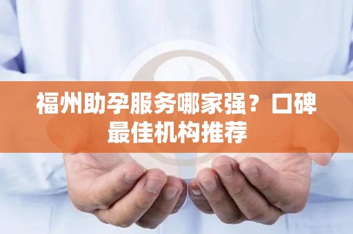 福州助孕服务哪家强？口碑最佳机构推荐