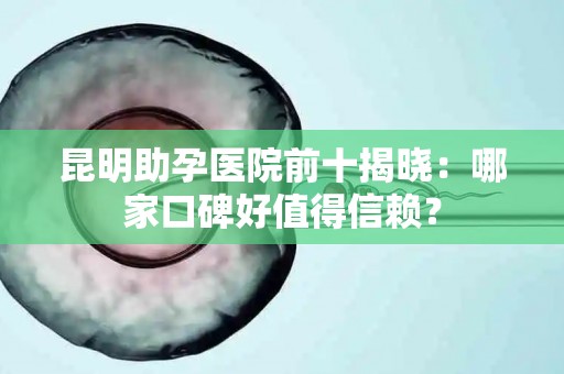 昆明助孕医院前十揭晓：哪家口碑好值得信赖？