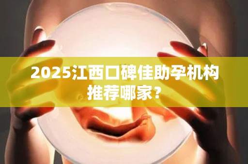 2025江西口碑佳助孕机构推荐哪家？
