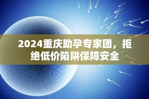 2024重庆助孕专家团，拒绝低价陷阱保障安全