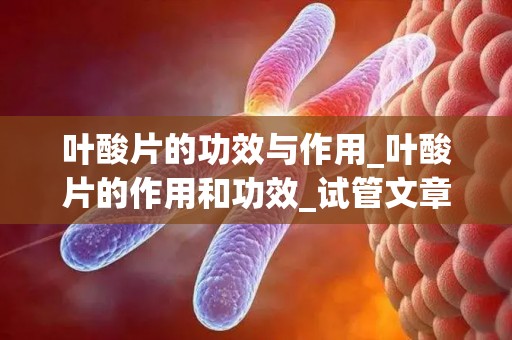 叶酸片的功效与作用_叶酸片的作用和功效_试管文章
