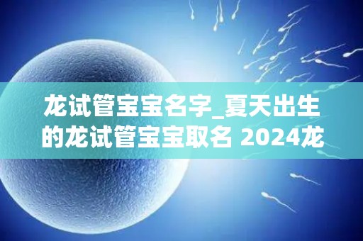 龙试管宝宝名字_夏天出生的龙试管宝宝取名 2024龙年女试管宝宝小名_试管文章