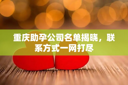 重庆助孕公司名单揭晓，联系方式一网打尽