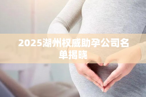 2025湖州权威助孕公司名单揭晓