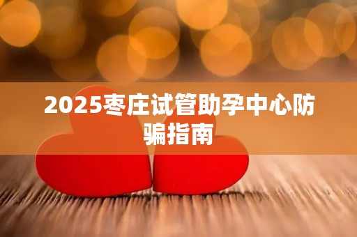 2025枣庄试管助孕中心防骗指南