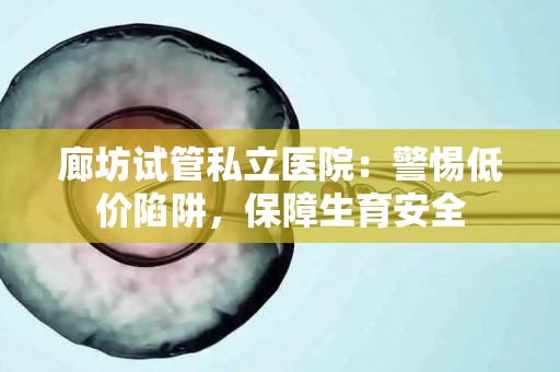 廊坊试管私立医院：警惕低价陷阱，保障生育安全