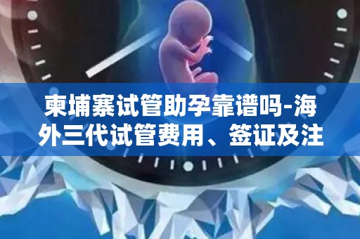 柬埔寨试管助孕靠谱吗-海外三代试管费用、签证及注意事项!