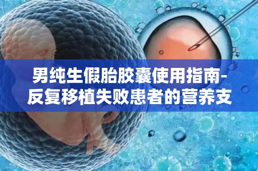 男纯生假胎胶囊使用指南-反复移植失败患者的营养支持方案!