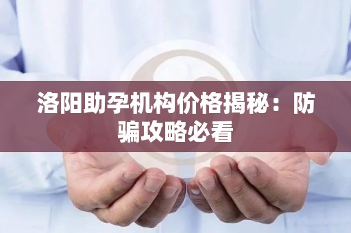 洛阳助孕机构价格揭秘：防骗攻略必看