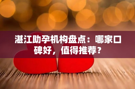 湛江助孕机构盘点：哪家口碑好，值得推荐？