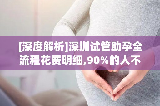 [深度解析]深圳试管助孕全流程花费明细,90%的人不知道这些省钱技巧!