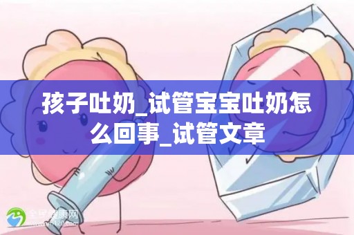 孩子吐奶_试管宝宝吐奶怎么回事_试管文章