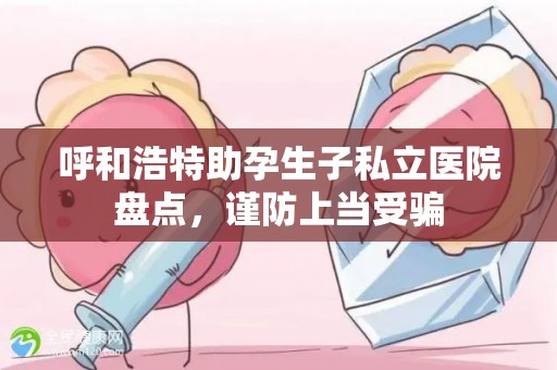 呼和浩特助孕生子私立医院盘点，谨防上当受骗