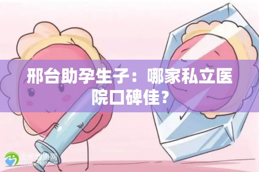 邢台助孕生子：哪家私立医院口碑佳？