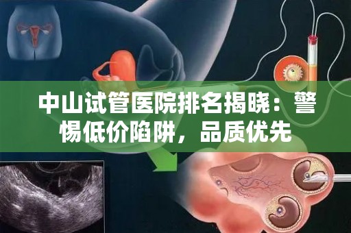 中山试管医院排名揭晓：警惕低价陷阱，品质优先