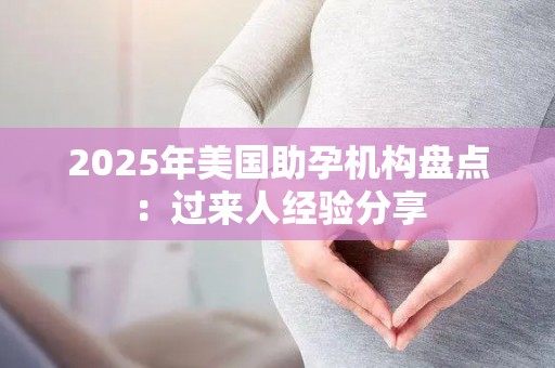 2025年美国助孕机构盘点：过来人经验分享
