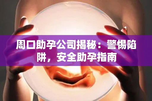 周口助孕公司揭秘：警惕陷阱，安全助孕指南