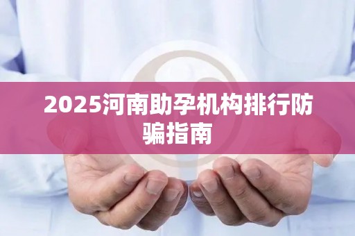 2025河南助孕机构排行防骗指南