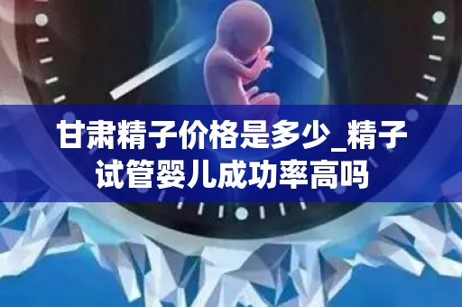 甘肃精子价格是多少_精子试管婴儿成功率高吗