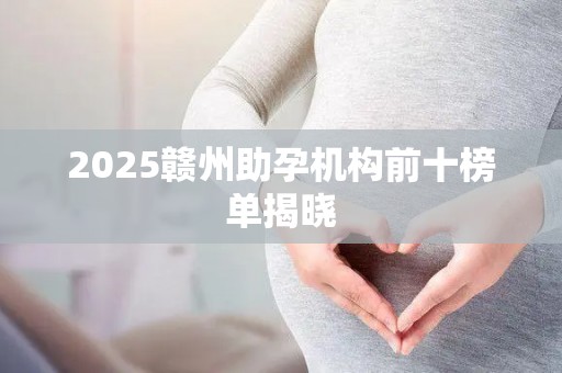 2025赣州助孕机构前十榜单揭晓