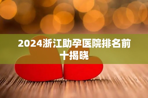 2024浙江助孕医院排名前十揭晓