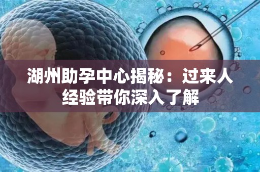 湖州助孕中心揭秘：过来人经验带你深入了解