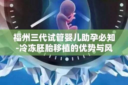 福州三代试管婴儿助孕必知-冷冻胚胎移植的优势与风险分析!